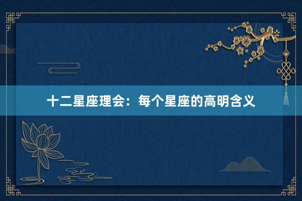 十二星座理会：每个星座的高明含义