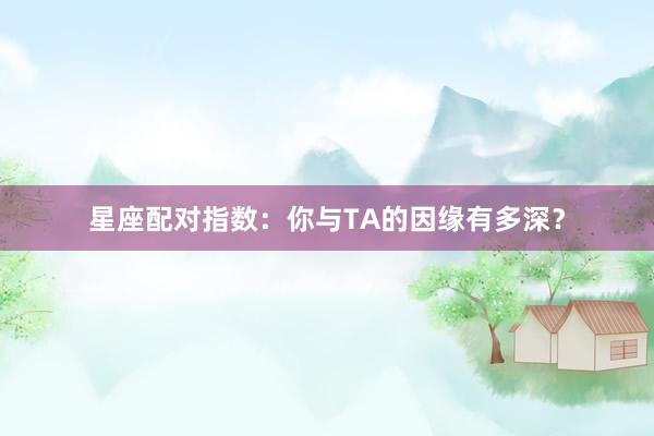 星座配对指数：你与TA的因缘有多深？