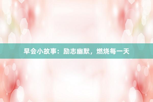 早会小故事：励志幽默，燃烧每一天