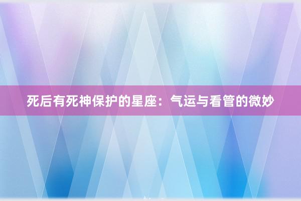 死后有死神保护的星座：气运与看管的微妙