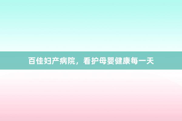 百佳妇产病院，看护母婴健康每一天