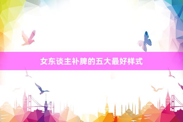 女东谈主补脾的五大最好样式