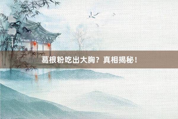 葛根粉吃出大胸？真相揭秘！