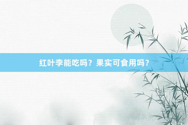 红叶李能吃吗？果实可食用吗？