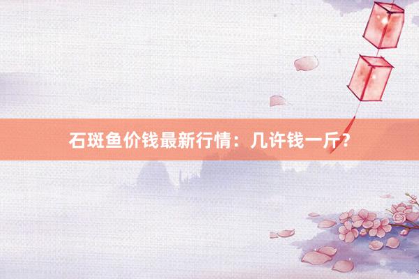 石斑鱼价钱最新行情：几许钱一斤？