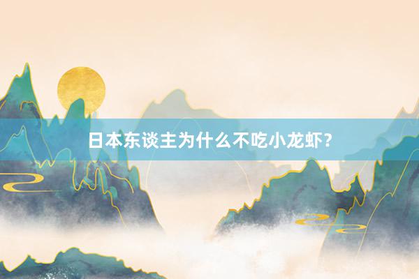日本东谈主为什么不吃小龙虾？