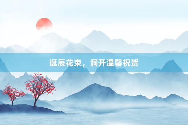 诞辰花束，洞开温馨祝贺