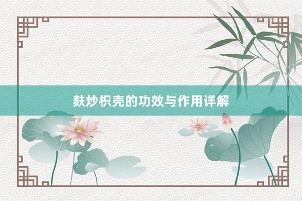 麸炒枳壳的功效与作用详解