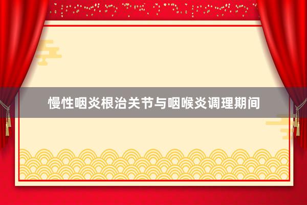 慢性咽炎根治关节与咽喉炎调理期间