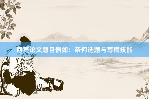 西宾论文题目例如：奈何选题与写稿技能