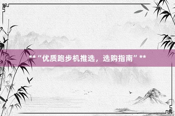**“优质跑步机推选，选购指南”**